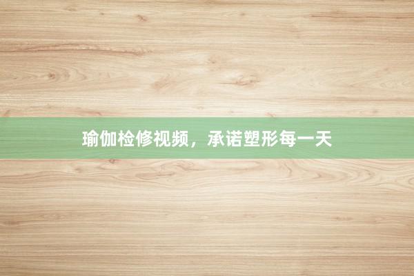 瑜伽检修视频，承诺塑形每一天