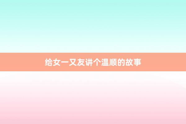 给女一又友讲个温顺的故事