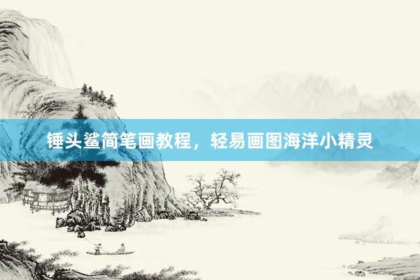 锤头鲨简笔画教程,轻易画图海洋小精灵
