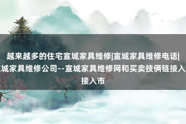 越来越多的住宅宣城家具维修|宣城家具维修电话|宣城家具维修公司--宣城家具维修网和买卖技俩链接入市
