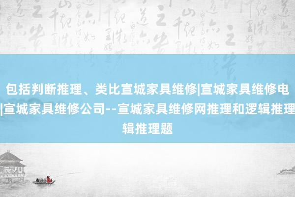 包括判断推理、类比宣城家具维修|宣城家具维修电话|宣城家具维修公司--宣城家具维修网推理和逻辑推理题