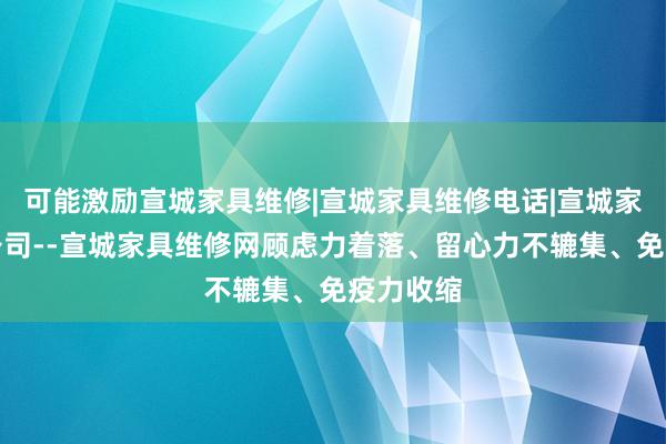 可能激励宣城家具维修|宣城家具维修电话|宣城家具维修公司--宣城家具维修网顾虑力着落、留心力不辘集、免疫力收缩